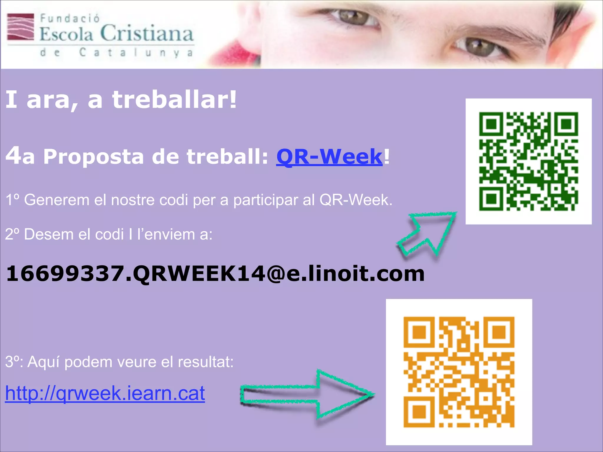  
I ara, a treballar! 
 
4a Proposta de treball: QR-Week! 
 

1º Generem el nostre codi per a participar al QR-Week.  
 

2º Desem el codi I l’enviem a: 

16699337.QRWEEK14@e.linoit.com 
 

!

3º: Aquí podem veure el resultat: 

 

http://qrweek.iearn.cat

 