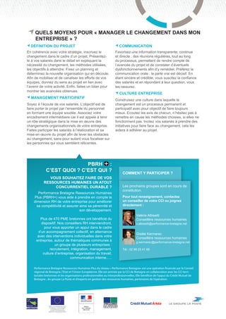 Quels moyens pour « manager le changement dans mon 			
     entreprise » ?
  Définition du projet                                                  Communication
En cohérence avec votre stratégie, inscrivez le                      Favorisez une information transparente, continue
changement dans le cadre d’un projet. Présentez-                     et directe : des réunions régulières, tout au long
le à vos salariés dans le détail en expliquant la                    du processus, permettent de rendre compte de
nécessité du changement, les méthodes utilisées,                     l’avancée du projet et de constater d’éventuels
les objectifs à atteindre. Fixez un planning et                      dysfonctionnements afin d’y remédier. Préférez la
déterminez la nouvelle organisation qui en découle.                  communication orale : le parlé vrai est décisif. En
Afin de mobiliser et de canaliser les efforts de vos                 étant sincère et crédible, vous suscitez la confiance
équipes, donnez du sens au projet en lien avec                       des salariés et en répondant à leur question, vous
l’avenir de votre activité. Enfin, faites un bilan pour              les rassurez.
montrer les avancées obtenues.
                                                                        Culture entreprise
  Management participatif
                                                                     Construisez une culture dans laquelle le
Soyez à l’écoute de vos salariés. L’objectif est de                  changement est un processus permanent et
faire porter le projet par l’ensemble du personnel                   participatif avec pour objectif de faire toujours
en formant une équipe soudée. Associez votre                         mieux. Ecoutez les avis de chacun, n’hésitez pas à
encadrement intermédiaire car il est appelé à tenir                  remettre en cause les méthodes choisies, si elles ne
un rôle stratégique dans la mise en œuvre des                        fonctionnent pas. Incitez vos salariés à prendre des
changements organisationnels de votre entreprise.                    initiatives pour faire face au changement, cela les
Faites participer les salariés à l’élaboration et sa                 aidera à adhérer au projet.
mise en œuvre du projet afin de lever les obstacles
au changement, sans pour autant vous focaliser sur
les personnes qui vous semblent réticentes.




                            PBRH :
             c’est quoi ? c’est qui ?                                      Comment y participer ?
              Vous souhaitez faire de vos
           ressources humaines un atout
                concurrentiel durable ?                                    Les prochains groupes sont en cours de
                                                                           constitution.
       Performance Bretagne Ressources Humaines
    Plus (PBRH+) vous aide à prendre en compte la                          Pour tout renseignement, contactez
    dimension RH de votre entreprise pour améliorer                        un conseiller de votre CCI ou joignez
      sa compétitivité et assurer ainsi sa pérennité et                    directement :
                                  son développement.                       	
                                                                           	          Valérie Albisetti
         Plus de 470 PME bretonnes ont bénéficié du                        	          Conseillère ressources humaines
         dispositif. Nos conseillers RH interviendront,                    	          v.albisetti@performance-bretagne.net
           pour vous apporter un appui dans le cadre
       d’un accompagnement collectif, en alternance
                                                                           	          Gisèle Kermarec
       avec des interventions individuelles dans votre
                                                                           	          Conseillère ressources humaines
      entreprise, autour de thématiques communes à                         	          g.kermarec@performance-bretagne.net
                  un groupe de plusieurs entreprises :                     	
               recrutement, intégration, management,                       Tél : 02 99 25 41 85
          culture d’entreprise, organisation du travail,
                            communication interne,….

    Performance Bretagne Ressources Humaines Plus du réseau « Performance Bretagne» est une opération financée par le Conseil
    régional de Bretagne, l’Etat et l’Union Européenne. Elle est animée par la CCI de Bretagne en collaboration avec les CCI terri-
    toriales bretonnes et les organisations professionnelles ou interprofessionnelles. Elle bénéficie de l’appui du Crédit Mutuel de
    Bretagne , du groupe La Poste et d’experts en gestion des ressources humaines, partenaires de l’opération.




               PBRH+ est cofinancée par l’Union
                européenne. L’Europe s’engage
                   en Bretagne avec le Fonds
                  européen de développement
               régional ou Fonds social européen
 