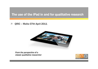 The use of the iPad in and for qualitative research

ì  QRIC – Malta 07th April 2011




    From the perspective of a
    classic qualitative researcher
 