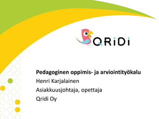 Pedagoginen oppimis- ja arviointityökalu
Henri Karjalainen
Asiakkuusjohtaja, opettaja
Qridi Oy
 
