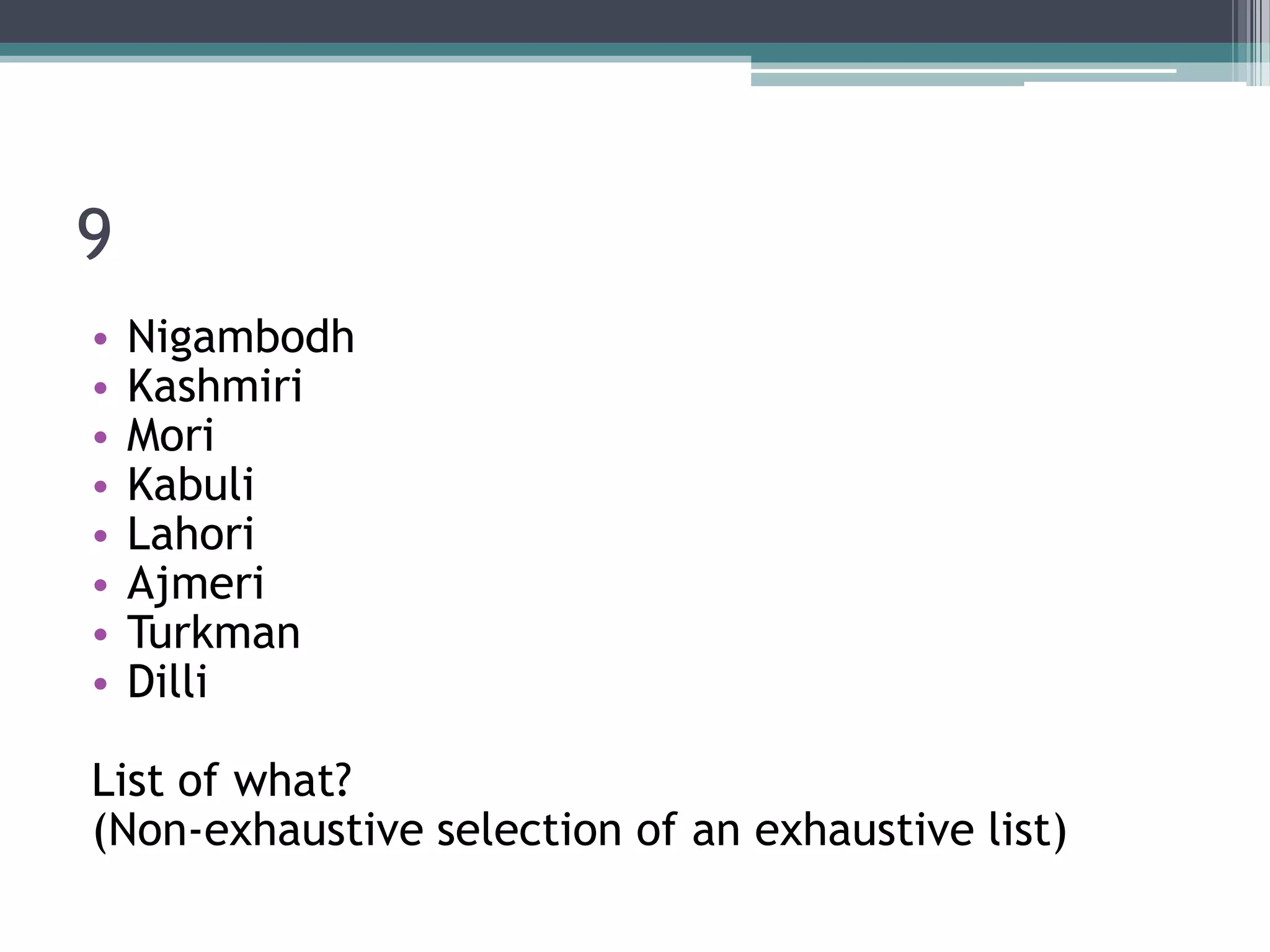 9
•
•
•
•
•
•
•
•

Nigambodh
Kashmiri
Mori
Kabuli
Lahori
Ajmeri
Turkman
Dilli

List of what?
(Non-exhaustive selection of an exhaustive list)

 