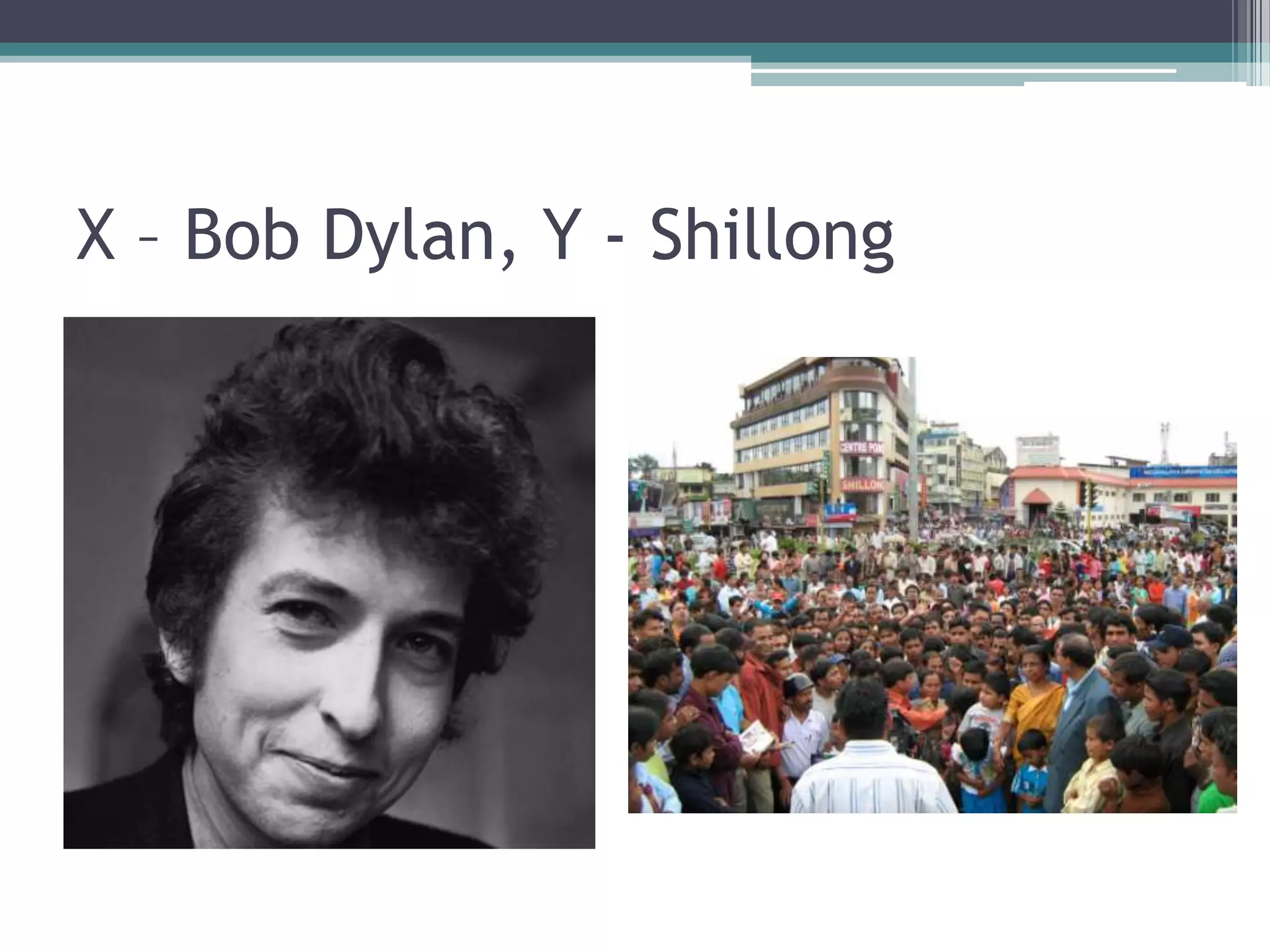 X – Bob Dylan, Y - Shillong

 