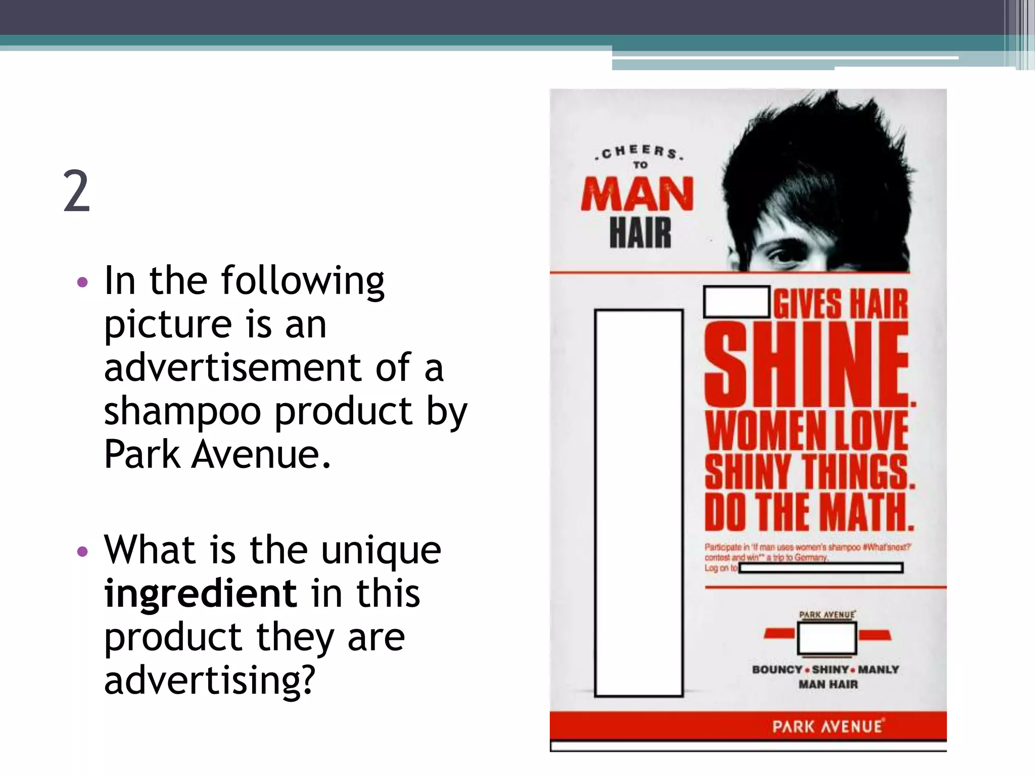 2
• In the following
picture is an
advertisement of a
shampoo product by
Park Avenue.
• What is the unique
ingredient in this
product they are
advertising?

 