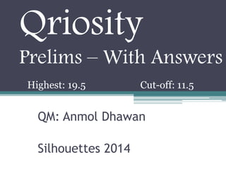 Qriosity
Prelims – With Answers
Highest: 19.5

Cut-off: 11.5

QM: Anmol Dhawan
Silhouettes 2014

 
