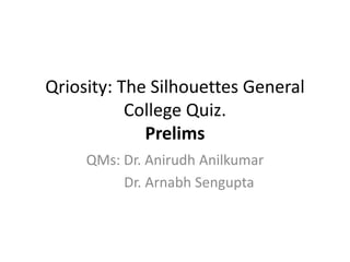 Qriosity: The Silhouettes General
College Quiz.
Prelims
QMs: Dr. Anirudh Anilkumar
Dr. Arnabh Sengupta
 