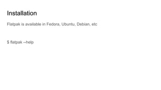 Installation
Flatpak is available in Fedora, Ubuntu, Debian, etc
$ flatpak --help
 