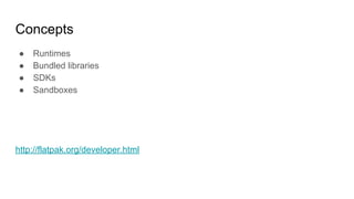 Concepts
● Runtimes
● Bundled libraries
● SDKs
● Sandboxes
http://flatpak.org/developer.html
 