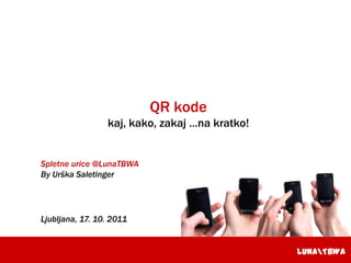 QR kode kaj, kako, zakaj …na kratko!   Spletne urice @LunaTBWA By Urška Saletinger Ljubljana, 17. 10. 2011 