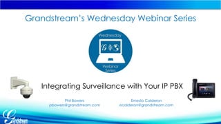 Grandstream’s Wednesday Webinar Series 
Integrating Surveillance with Your IP PBX 
Phil Bowers 
pbowers@grandstream.com 
Ernesto Calderon 
ecalderon@grandstream.com 
 