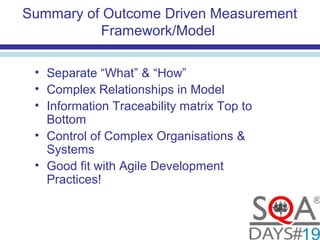 Summary of Outcome Driven Measurement
Framework/Model
• Separate “What” & “How”
• Complex Relationships in Model
• Information Traceability matrix Top to
Bottom
• Control of Complex Organisations &
Systems
• Good fit with Agile Development
Practices!
 