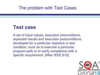 The problem with Test Cases
Test case
A set of input values, execution preconditions,
expected results and execution postconditions,
developed for a particular objective or test
condition, such as to exercise a particular
program path or to verify compliance with a
specific requirement. [After IEEE 610]
 