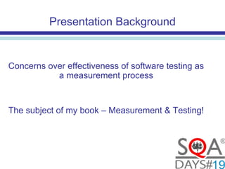 Presentation Background
Concerns over effectiveness of software testing as
a measurement process
The subject of my book – Measurement & Testing!
 