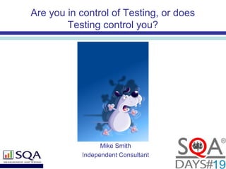 Are you in control of Testing, or does
Testing control you?
Mike Smith
Independent Consultant
 