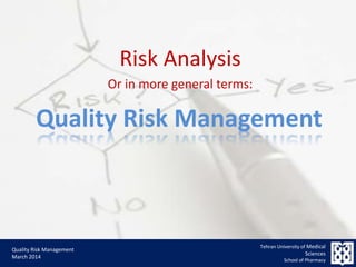 Tehran University of Medical
Sciences
School of Pharmacy
Quality Risk Management
Risk Analysis
Or in more general terms:
Quality Risk Management
March 2014
 