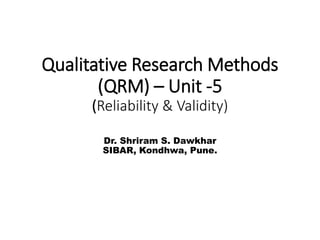 Qualitative Research Methods
(QRM) – Unit -5
(Reliability & Validity)
Dr. Shriram S. Dawkhar
SIBAR, Kondhwa, Pune.
 