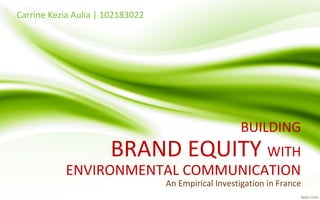 Carrine Kezia Aulia | 102183022
BUILDING
BRAND EQUITY WITH
ENVIRONMENTAL COMMUNICATION
An Empirical Investigation in France
 