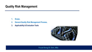 Quality Risk Management
1. Scope,
2. General Quality Risk Management Process,
3. Applicability & Evaluation Tools
Fouad Serag El. Dein, MSc
 
