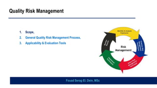 Quality Risk Management
1. Scope,
2. General Quality Risk Management Process,
3. Applicability & Evaluation Tools
Fouad Serag El. Dein, MSc
 