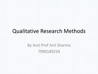 Qualitative Research Methods
By Asst Prof Anil Sharma
7990189234
 