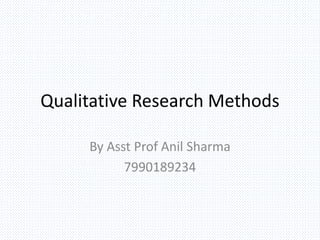 Qualitative Research Methods
By Asst Prof Anil Sharma
7990189234
 