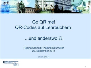 Go QR me!
QR-Codes auf Lehrbüchern

    ...und anderswo 
   Regina Schmidt · Kathrin Neumüller
          20. September 2011

               überarb. 27.9.11




                                        1
 