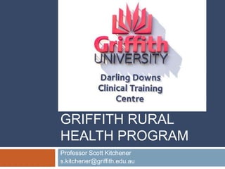 GRIFFITH RURAL
HEALTH PROGRAM
Professor Scott Kitchener
s.kitchener@griffith.edu.au
 