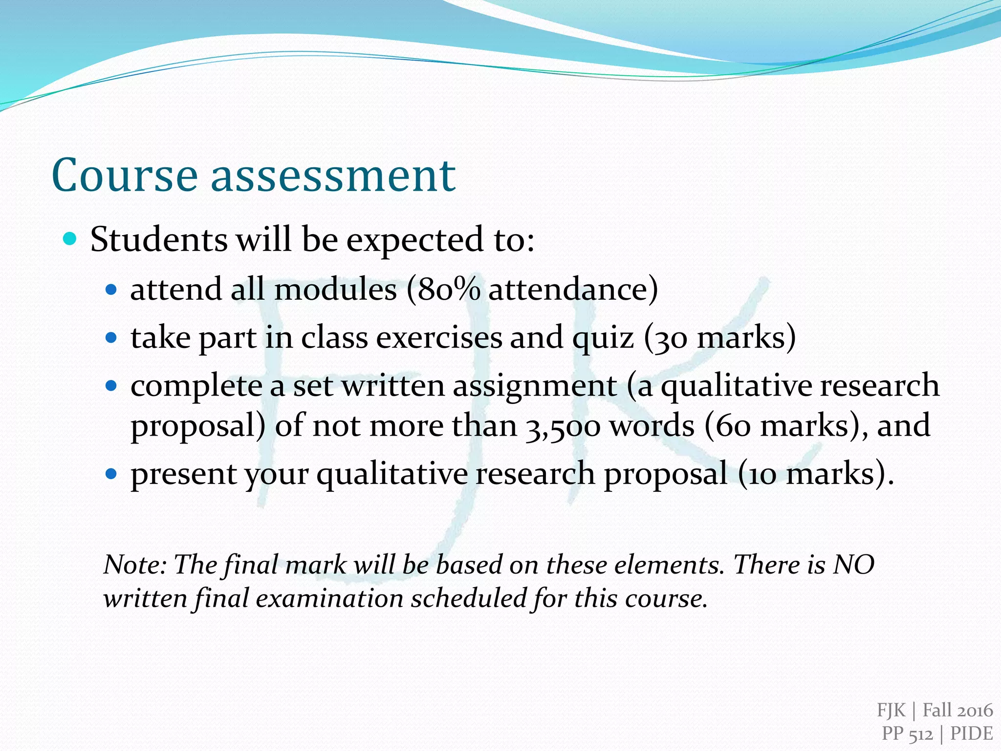FJK | 2016
PIDE, Islamabad
Qualitative Research Methods
Module 7
Writing & Presenting Research
 How to develop a research proposal
 Presenting your research *
* Include class exercise(s) and/or assignment(s)
 