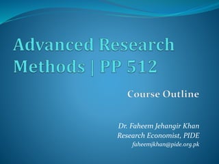 Dr. Faheem Jehangir Khan
Research Economist, PIDE
faheemjkhan@pide.org.pk
Qualitative Research
Methods
Course Outline
 
