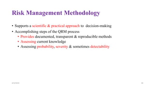Risk Management Methodology
• Supports a scientific & practical approach to decision-making
• Accomplishing steps of the QRM process
• Provides documented, transparent & reproducible methods
• Assessing current knowledge
• Assessing probability, severity & sometimes detectability
4/3/2024 30
 