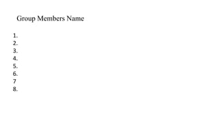 Group Members Name
1.
2.
3.
4.
5.
6.
7
8.
 
