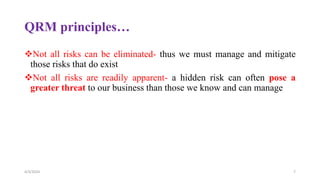 QRM principles…
Not all risks can be eliminated- thus we must manage and mitigate
those risks that do exist
Not all risks are readily apparent- a hidden risk can often pose a
greater threat to our business than those we know and can manage
4/3/2024 7
 
