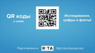 QR коды
и mobile
Исследования,
цифры и факты!
Подготовлено в http://rta-moscow.com
 