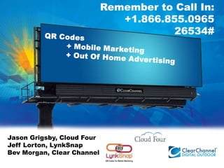 Remember to Call In:   +1.866.855.0965	26534# QR Codes  	+ Mobile Marketing  	+ Out Of Home Advertising Jason Grigsby, Cloud Four Jeff Lorton, LynkSnap Bev Morgan, Clear Channel 