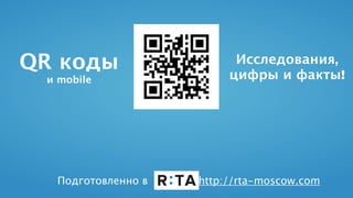 QR коды
и mobile
Исследования,
цифры и факты!
Подготовленно в http://rta-moscow.com
 
