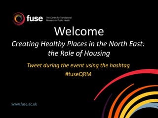 Welcome
Creating Healthy Places in the North East:
the Role of Housing
Tweet during the event using the hashtag
#fuseQRM
www.fuse.ac.uk
 