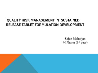 QUALITY RISK MANAGEMENT IN SUSTAINED
RELEASE TABLET FORMULATION DEVELOPMENT

Sajan Maharjan
M.Pharm (1st year)

 