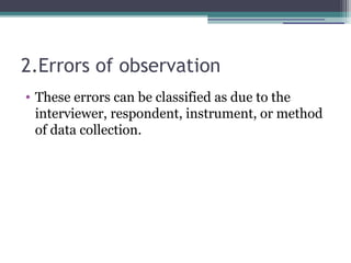 2.Errors of observation
• These errors can be classified as due to the
interviewer, respondent, instrument, or method
of data collection.
 
