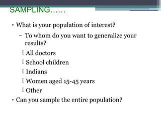 SAMPLING……
• What is your population of interest?
– To whom do you want to generalize your
results?
 All doctors
 School children
 Indians
 Women aged 15-45 years
 Other
• Can you sample the entire population?
 
