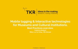 Mobile tagging & Interactive technologies 
for Museums and Cultural Institutions. 
Best Practices overview. 
Federico Ruberti 
Milan, 11/11/2014. IES Abroad 
© 
TheKidsRoad 
S.r.l. 
-­‐ 
All 
Rights 
Reserved 
 