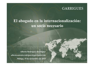 Alberto Rodríguez Rodríguez
alberto.antonio.rodriguez@garrigues.com
Málaga, 19 de noviembre de 2015
El abogado en la internacionalización:
un socio necesario
 