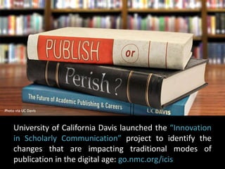 Photo via UC Davis 
University of California Davis launched the “Innovation 
in Scholarly Communication” project to identify the 
changes that are impacting traditional modes of 
publication in the digital age: go.nmc.org/icis 
 