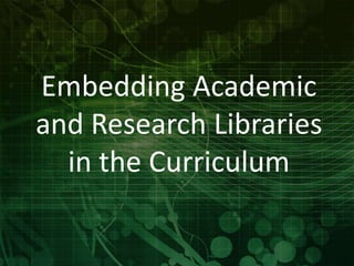 Embedding Academic 
and Research Libraries 
in the Curriculum 
 