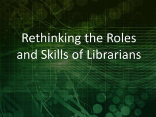Rethinking the Roles 
and Skills of Librarians 
 