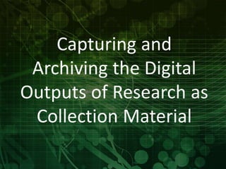 Capturing and 
Archiving the Digital 
Outputs of Research as 
Collection Material 
 