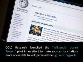 Photo via BigStock 
OCLC Research launched the “Wikipedia Library 
Project” pilot in an effort to make sources for citations 
more accessible to Wikipedia editors: go.nmc.org/oclc 
 