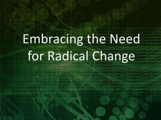 Embracing the Need 
for Radical Change 
 
