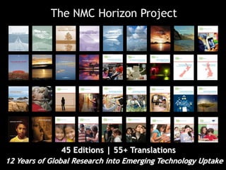 The NMC Horizon Project 
45 Editions | 55+ Translations 
12 Years of Global Research into Emerging Technology Uptake 
 