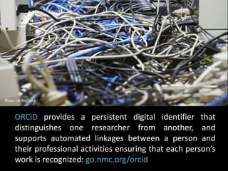 Photo via BigStock 
ORCiD provides a persistent digital identifier that 
distinguishes one researcher from another, and 
supports automated linkages between a person and 
their professional activities ensuring that each person’s 
work is recognized: go.nmc.org/orcid 
 