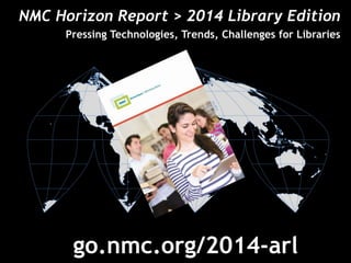 NMC Horizon Report > 2014 Library Edition 
Pressing Technologies, Trends, Challenges for Libraries 
å 
go.nmc.org/2014-arl 
 