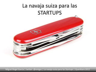 La navaja suiza para las
                        STARTUPS




Miguel Ángel García | twitter: @xmigas | La navaja suiza para las Startups | Querétaro 2012
 